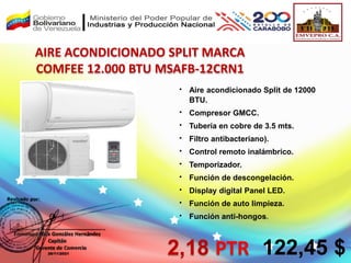 AIRE ACONDICIONADO SPLIT MARCA
COMFEE 12.000 BTU MSAFB-12CRN1
 Aire acondicionado Split de 12000
BTU.
 Compresor GMCC.
 Tubería en cobre de 3.5 mts.
 Filtro antibacteriano).
 Control remoto inalámbrico.
 Temporizador.
 Función de descongelación.
 Display digital Panel LED.
 Función de auto limpieza.
 Función anti-hongos.
2,18 PTR 122,45 $
 