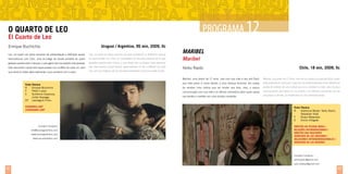 PROGRAMA 1
12

O quarto de Leo
El cuarto de Leo
Enrique Buchichio

Uruguai / Argentina, 95 min, 2009, fic

Leo, um jovem em pleno processo de autoaceitação e definição sexual,

Leo, un joven en pleno proceso de auto aceptación y definición sexual,

reencontra-se com Caro, uma ex-colega de escola primária de quem

se reencuentra con Caro, ex compañera de escuela primaria de la que

gostava quando eram crianças, e que agora vive sua própria crise pessoal.

gustaba cuando eran chicos, y que ahora vive su propia crisis personal.

Este reencontro casual terá repercussões nos conflitos de cada um, sem

Ese reencuentro casual tendrá repercusiones en los conflictos de cada

que nenhum deles saiba realmente o que acontece com o outro.

uno, sin que ninguno de los dos sepa realmente lo que le sucede al otro.

MARIBEL
Maribel
Yerko Ravlic

Chile, 18 min, 2009, fic

Maribel, uma jovem de 17 anos, vive com sua mãe e seu avô Raúl,
Ficha Técnica
R	Enrique Buchichio
F	Pedro Luque
E	Guillermo Casanova,
	
Julián Goyoaga
EP	Lavorágine Films
Cidadania LGBT
Ciudadanía LGBT

Contato/ Contacto:
info@lavoraginefilms.com
www.lavoraginefilms.com
www.elcuartodeleo.com

Maribel, una joven de 17 años, vive con su madre y su abuelo Raúl, quien

que está preso à cama devido a uma doença terminal. Ela acaba

está postrado en cama por culpa de una enfermedad terminal. Maribel se

de receber uma notícia que vai mudar sua vida, mas, a pouca

acaba de enterar de una noticia que va a cambiar su vida, pero la poca

comunicação com sua mãe e os difíceis momentos pelos quais passa

comunicación que tiene con su madre y los difíciles momentos por los

sua família a mantêm em uma dúvida constante.

que pasa su familia, la mantienen en una constante duda.

Ficha Técnica
R	
Katherine Medel, Yerko Ravlic, 	
	Sebastián Vidal
F	
Alvaro Matamala
E	Emilio Villagrán
Direitos da Pessoa Idosa /
relações intergeracionais /
direitos das mulheres
derechos de los ancianos /
relaciones intergeneracionales /
derechos de las mujeres

Contato/ Contacto:
yerkoravlic@gmail.com
edo.roblesp@gmail.com

42

43

 