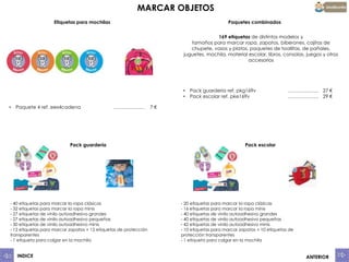 MARCAR OBJETOS
Etiquetas para mochilas

Paquetes combinados
169 etiquetas de distintos modelos y
tamaños para marcar ropa, zapatos, biberones, cajitas de
chupete, vasos y platos, paquetes de toallitas, de pañales,
juguetes, mochila, material escolar, libros, consolas, juegos y otros
accesorios

•
•
•

Paquete 4 ref. eex4cadena

……………….

Pack guardería

- 40 etiquetas para marcar la ropa clásicas
- 32 etiquetas para marcar la ropa minis
- 27 etiquetas de vinilo autoadhesivo grandes
- 27 etiquetas de vinilo autoadhesivo pequeñas
- 30 etiquetas de vinilo autoadhesivo minis
- 12 etiquetas para marcar zapatos + 12 etiquetas de protección
transparentes
- 1 etiqueta para colgar en la mochila

INDICE

Pack guarderia ref. pkg169v
Pack escolar ref. pke169v

………………. 27 €
………………. 29 €

7€

Pack escolar

- 20 etiquetas para marcar la ropa clásicas
- 16 etiquetas para marcar la ropa minis
- 40 etiquetas de vinilo autoadhesivo grandes
- 40 etiquetas de vinilo autoadhesivo pequeñas
- 42 etiquetas de vinilo autoadhesivo minis
- 10 etiquetas para marcar zapatos + 10 etiquetas de
protección transparentes
- 1 etiqueta para colgar en la mochila

ANTERIOR

 