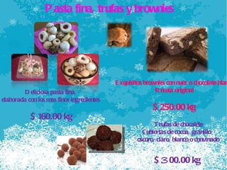 Pasta fina, trufas y brownies  Deliciosa pasta fina,  elaborada con los mas finos ingredientes  $ 160.00 kg Exquisitos brownies con nuez o chocolate blanco Receta original $ 250.00 kg Trufas de chocalete Cubiertas de cocoa, granillo  oscuro, claro, blanco o convinado $  3 00.00 kg 