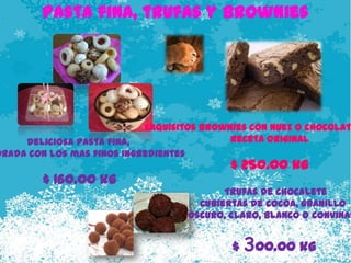 Pasta fina, trufas y brownies




                            Exquisitos brownies con nuez o chocolate
     Deliciosa pasta fina,                  Receta original
orada con los mas finos ingredientes
                                            $ 250.00 kg
        $ 160.00 kg
                                           Trufas de chocalete
                                      Cubiertas de cocoa, granillo
                                    oscuro, claro, blanco o convinad


                                            $ 300.00 kg
 