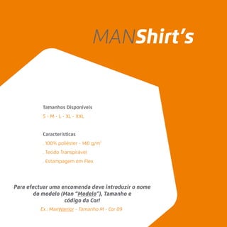 Ex.: ManWarrior - Tamanho M - Cor 09
Tamanhos Disponíveis
S - M - L - XL - XXL
Características
. 100% poliéster - 140 g/m2
. Tecido Transpirável
. Estampagem em Flex
Para efectuar uma encomenda deve introduzir o nome
do modelo (Man “Modelo”), Tamanho e
código da Cor!
MANShirt’s
 