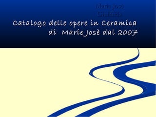 Catalogo delle opere in CeramicaCatalogo delle opere in Ceramica
di Marie Josè dal 2007di Marie Josè dal 2007
Marie JosèMarie Josè
GiuffridaGiuffrida
 