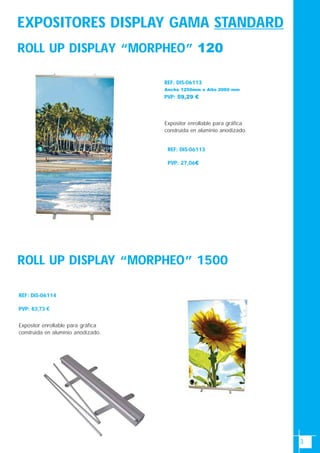 3
EXPOSITORES DISPLAY GAMA STANDARD
ROLL UP DISPLAY “MORPHEO” 120
ROLL UP DISPLAY “MORPHEO” 1500
REF: DIS-06113
Ancho 1250mm x Alto 2060 mmAncho
PVP: 59,29 €
Expositor enrollable para gráfica
construida en aluminio anodizado.
REF: DIS-06114
Ancho 1500(mm) x alto
PVP: 63,73 €
Expositor enrollable para gráfica
construida en aluminio anodizado.
REF: DIS-06113
Ancho 1250(mm) x alto 2060(mm)
PVP: 27,06€
 