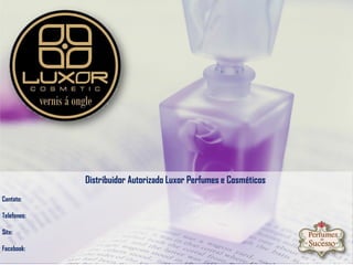 Distribuidor Autorizado Luxor Perfumes e Cosméticos 
Contato: 
Telefones: 
Site: 
Facebook: 
