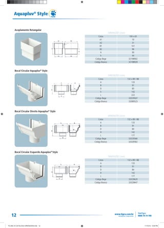 12
Aquapluv®
Style
Cotas 100 x 65
A1 70
A2 31
B1 101
B2 96
H 90
h 44
Código Bege 32198902
Código Branco 32198929
Cotas 132 x 89 / 88
A 133
B 91
D 83
h 142
L 222
Código Bege 32029507
Código Branco 32089523
Cotas 132 x 89 / 88
A 133
B 91
D 84
H 142
L 177
Código Bege 32029566
Código Branco 32029582
Cotas 132 x 89 / 88
A 133
B 91
D 84
H 142
L 177
Código Bege 32029620
Código Branco 32029647
DIMENSÕES (mm)
DIMENSÕES (mm)
DIMENSÕES (mm)
DIMENSÕES (mm)
Acoplamento Retangular
Bocal Circular Aquapluv®
Style
Bocal Circular Direito Aquapluv®
Style
Bocal Circular Esquerdo Aquapluv®
Style
TG-464-10 CATALOGO DRENAGEM.indd 12TG-464-10 CATALOGO DRENAGEM.indd 12 11/10/10 5:46 PM11/10/10 5:46 PM
 