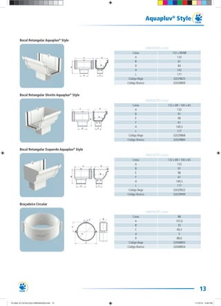 13
Aquapluv®
Style
v®
Cotas 132 x 89/88
A 133
B 91
D 84
H 142
L 177
Código Bege 32029825
Código Branco 32029809
DIMENSÕES (mm)
Cotas 132 x 89 / 100 x 65
A 133
B 91
E 96
F 61
H 149,5
L 177
Código Bege 32029868
Código Branco 32029884
DIMENSÕES (mm)
Cotas 132 x 89 / 100 x 65
A 133
B 91
E 96
F 61
H 149,5
L 177
Código Bege 32029922
Código Branco 32029949
DIMENSÕES (mm)
Cotas 88
A 107,6
B 35
C 49,3
d 5
D 88,6
Código Bege 32048803
Código Branco 32048854
DIMENSÕES (mm)
Bocal Retangular Aquapluv®
Style
Bocal Retangular Direito Aquapluv®
Style
Bocal Retangular Esquerdo Aquapluv®
Style
Braçadeira Circular
TG-464-10 CATALOGO DRENAGEM.indd 13TG-464-10 CATALOGO DRENAGEM.indd 13 11/10/10 5:46 PM11/10/10 5:46 PM
 