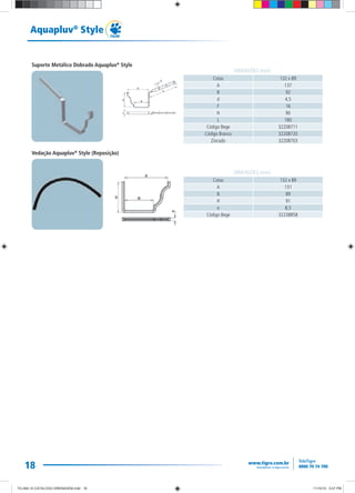 18
Aquapluv®
Style
Cotas 132 x 89
A 137
B 92
d 4,5
F 16
H 90
L 180
Código Bege 32208711
Código Branco 32208720
Zincado 32208703
DIMENSÕES (mm)
Suporte Metálico Dobrado Aquapluv®
Style
Vedação Aquapluv®
Style (Reposição)
Cotas 132 x 89
A 131
B 89
H 91
e 8,5
Código Bege 32238858
DIMENSÕES (mm)
TG-464-10 CATALOGO DRENAGEM.indd 18TG-464-10 CATALOGO DRENAGEM.indd 18 11/10/10 5:47 PM11/10/10 5:47 PM
 