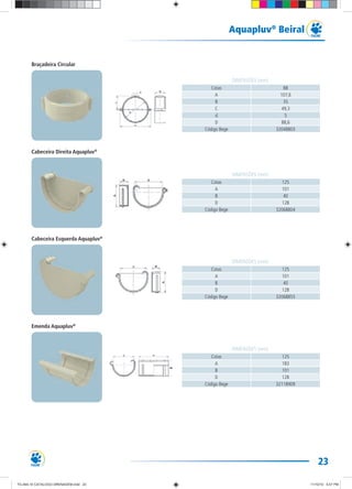 23
Aquapluv®
Beiral
Cotas 88
A 107,6
B 35
C 49,3
d 5
D 88,6
Código Bege 32048803
DIMENSÕES (mm)
Cotas 125
A 101
B 40
D 128
Código Bege 32068804
DIMENSÕES (mm)
Cotas 125
A 101
B 40
D 128
Código Bege 32068855
DIMENSÕES (mm)
Cotas 125
A 183
B 101
D 128
Código Bege 32118909
DIMENSÕES (mm)
Braçadeira Circular
Cabeceira Direita Aquapluv®
Cabeceira Esquerda Aquapluv®
Emenda Aquapluv®
TG-464-10 CATALOGO DRENAGEM.indd 23TG-464-10 CATALOGO DRENAGEM.indd 23 11/10/10 5:47 PM11/10/10 5:47 PM
 