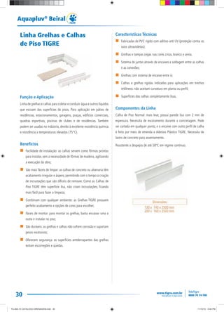 30
Aquapluv®
Beiral
Linha Grelhas e Calhas
de Piso TIGRE
Função e Aplicação
Linha de grelhas e calhas para coletar e conduzir água e outros líquidos
que escoam das superfícies de pisos. Para aplicação em pátios de
residências, estacionamentos, garagens, praças, edifícios comerciais,
quadras esportivas, piscinas de clubes e de residências. Também
podem ser usadas na indústria, devido à excelente resistência química
e resistência a temperaturas elevadas (75°C).
Benefícios
Facilidade de instalação: as calhas servem como fôrmas prontas
para instalar, sem a necessidade de fôrmas de madeira, agilizando
a execução da obra;
São mais fáceis de limpar: as calhas de concreto ou alvenaria têm
acabamento irregular e áspero, permitindo com o tempo a criação
de incrustações que são difíceis de remover. Como as Calhas de
Piso TIGRE têm superfície lisa, não criam incrustações, ficando
mais fácil para fazer a limpeza;
Combinam com qualquer ambiente: as Grelhas TIGRE possuem
perfeito acabamento e opções de cores para escolher;
Fáceis de montar: para montar as grelhas, basta encaixar uma a
outra e instalar no piso;
São duráveis: as grelhas e calhas não sofrem corrosão e suportam
pesos excessivos;
Oferecem segurança: as superfícies antiderrapantes das grelhas
evitam escorregões e quedas.
Características Técnicas
Fabricadas de PVC rígido com aditivo anti UV (proteção contra os
raios ultravioletas);
Grelhas e tampas cegas nas cores cinza, branco e areia;
Sistema de juntas através de encaixes e soldagem entre as calhas
e as conexões;
Grelhas com sistema de encaixe entre si;
Calhas e grelhas rígidas indicadas para aplicações em trechos
retilíneos: não aceitam curvatura em planta ou perfil;
Superfícies das calhas completamente lisas.
Componentes da Linha
Calha de Piso Normal: mais leve, possui parede lisa com 2 mm de
espessura. Necessita de escoramento durante a concretagem. Pode
ser cortada em qualquer ponto, e o encaixe com outro perfil de calha
é feito por meio de emenda e Adesivo Plástico TIGRE. Necessita de
lastro de concreto para assentamento.
Resistente a despejos de até 50ºC em regime contínuo.
TG-464-10 CATALOGO DRENAGEM.indd 30TG-464-10 CATALOGO DRENAGEM.indd 30 11/10/10 5:48 PM11/10/10 5:48 PM
 