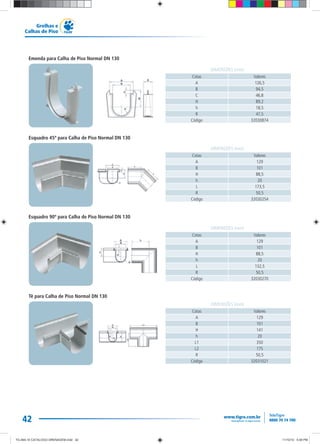 42
Grelhas e
Calhas de Piso
Cotas Valores
A 126,5
B 94,5
C 46,8
H 89,2
h 18,5
R 47,5
Código 32030874
DIMENSÕES (mm)
Cotas Valores
A 129
B 101
H 88,5
h 20
L 173,5
R 50,5
Código 32030254
DIMENSÕES (mm)
Cotas Valores
A 129
B 101
H 88,5
h 20
L 132,5
R 50,5
Código 32030270
DIMENSÕES (mm)
Cotas Valores
A 129
B 101
H 141
h 20
L1 350
L2 175
R 50,5
Código 32031021
DIMENSÕES (mm)
Emenda para Calha de Piso Normal DN 130
Esquadro 45º para Calha de Piso Normal DN 130
Esquadro 90º para Calha de Piso Normal DN 130
Tê para Calha de Piso Normal DN 130
TG-464-10 CATALOGO DRENAGEM.indd 42TG-464-10 CATALOGO DRENAGEM.indd 42 11/10/10 5:49 PM11/10/10 5:49 PM
 