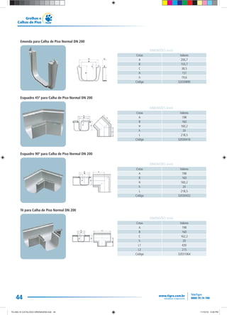 44
Grelhas e
Calhas de Piso
Emenda para Calha de Piso Normal DN 200
Esquadro 45º para Calha de Piso Normal DN 200
Esquadro 90º para Calha de Piso Normal DN 200
Tê para Calha de Piso Normal DN 200
Cotas Valores
A 200,7
B 155,7
C 38,5
H 157
h 19,6
Código 32030890
DIMENSÕES (mm)
Cotas Valores
A 198
B 160
H 160,2
h 20
L 218,5
Código 32030416
DIMENSÕES (mm)
Cotas Valores
A 198
B 160
H 160,2
h 20
L 218,5
Código 32030432
DIMENSÕES (mm)
Cotas Valores
A 198
B 160
C 162,2
h 20
L1 430
L2 215
Código 32031064
DIMENSÕES (mm)
TG-464-10 CATALOGO DRENAGEM.indd 44TG-464-10 CATALOGO DRENAGEM.indd 44 11/10/10 5:49 PM11/10/10 5:49 PM
 