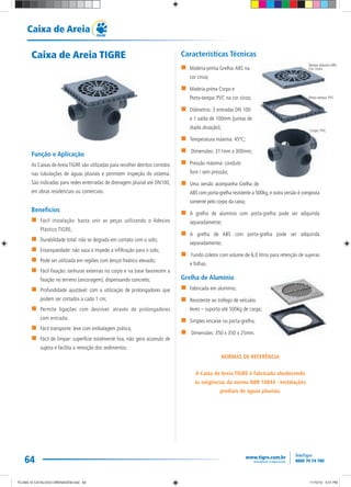 64
Caixa de Areia
Caixa de Areia TIGRE
Função e Aplicação
As Caixas deAreiaTIGRE são utilizadas para recolher detritos contidos
nas tubulações de águas pluviais e permitem inspeção do sistema.
São indicadas para redes enterradas de drenagem pluvial até DN100,
em obras residenciais ou comerciais.
Benefícios
Fácil instalação: basta unir as peças utilizando o Adesivo
Plástico TIGRE;
Durabilidade total: não se degrada em contato com o solo;
Estanqueidade: não vaza e impede a infiltração para o solo;
Pode ser utilizada em regiões com lençol freático elevado;
Fácil fixação: ranhuras externas no corpo e na base favorecem a
fixação no terreno (ancoragem), dispensando concreto;
Profundidade ajustável: com a utilização de prolongadores que
podem ser cortados a cada 1 cm;
Permite ligações com desnível: através de prolongadores
com entrada;
Fácil transporte: leve com embalagem prática;
Fácil de limpar: superfície totalmente lisa, não gera acúmulo de
sujeira e facilita a remoção dos sedimentos.
Características Técnicas
Matéria-prima Grelha:ABS na
cor cinza;
Matéria-prima Corpo e
Porta-tampa: PVC na cor cinza;
Diâmetros: 3 entradas DN 100
e 1 saída de 100mm (juntas de
dupla atuação);
Temperatura máxima: 45ºC;
Dimensões: 311mm x 300mm;
Pressão máxima: conduto
livre / sem pressão;
Uma versão acompanha Grelha de
ABS com porta-grelha resistente a 500kg, e outra versão é composta
somente pelo corpo da caixa;
A grelha de alumínio com porta-grelha pode ser adquirida
separadamente;
A grelha de ABS com porta-grelha pode ser adquirida
separadamente;
Fundo coletor com volume de 6,0 litros para retenção de sujeiras
e folhas.
Grelha de Alumínio
Fabricada em alumínio;
Resistente ao tráfego de veículos
leves – suporta até 500kg de carga;
Simples encaixe no porta-grelha;
Dimensões: 350 x 350 x 25mm.
NORMAS DE REFERÊNCIA
A Caixa de Areia TIGRE é fabricada obedecendo
às exigências da norma NBR 10844 - Instalações
prediais de águas pluviais.
Tampa: plástico ABS
Cor: cinza
Porta-tampa: PVC
Corpo: PVC
TG-464-10 CATALOGO DRENAGEM.indd 64TG-464-10 CATALOGO DRENAGEM.indd 64 11/10/10 5:51 PM11/10/10 5:51 PM
 