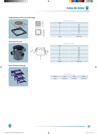 67
Caixa de Areia
Cotas
A 348
B 348
C 388
D 293
E 50
F 31
Código 27801455
DIMENSÕES (mm)
Cotas
A 348
B 420
D 300
DN 100
H 348
H1 201
H2 151
Código 27801102
DIMENSÕES (mm)
Cotas 160 400 1000
Código 53201814 53201830 53201849
DIMENSÕES (mm)
Grelha Alumínio de Piso com Porta-Tampa
Corpo Caixa de Areia
Pasta Lubrificante Bisnaga
TG-464-10 CATALOGO DRENAGEM.indd 67TG-464-10 CATALOGO DRENAGEM.indd 67 11/10/10 5:51 PM11/10/10 5:51 PM
 