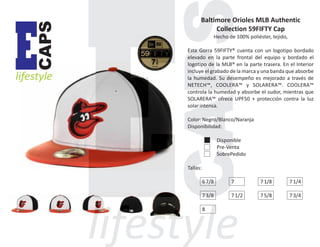 CAPS

E

lifestyle

Baltimore Orioles MLB Authentic
Collection 59FIFTY Cap
Hecho de 100% poliéster, tejido,
Esta Gorra 59FIFTY® cuenta con un logotipo bordado
elevado en la parte frontal del equipo y bordado el
logotipo de la MLB® en la parte trasera. En el Interior
incluye el grabado de la marca y una banda que absorbe
la humedad. Su desempeño es mejorado a través de
NETECH™, COOLERA™ y SOLARERA™. COOLERA™
controla la humedad y absorbe el sudor, mientras que
SOLARERA™ ofrece UPF50 + protección contra la luz
solar intensa.
Color: Negro/Blanco/Naranja
Disponibilidad:
Disponible
Pre-Venta
SobrePedido
Tallas:
6 7/8

7

7 1/8

7 1/4

7 3/8

7 1/2

7 5/8

7 3/4

8

 
