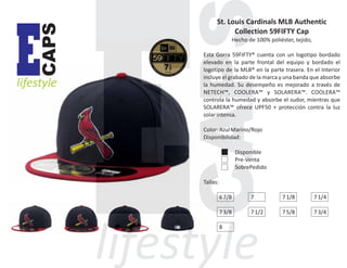 CAPS

E

lifestyle

St. Louis Cardinals MLB Authentic
Collection 59FIFTY Cap
Hecho de 100% poliéster, tejido,
Esta Gorra 59FIFTY® cuenta con un logotipo bordado
elevado en la parte frontal del equipo y bordado el
logotipo de la MLB® en la parte trasera. En el Interior
incluye el grabado de la marca y una banda que absorbe
la humedad. Su desempeño es mejorado a través de
NETECH™, COOLERA™ y SOLARERA™. COOLERA™
controla la humedad y absorbe el sudor, mientras que
SOLARERA™ ofrece UPF50 + protección contra la luz
solar intensa.
Color: Azul Marino/Rojo
Disponibilidad:
Disponible
Pre-Venta
SobrePedido
Tallas:
6 7/8

7

7 1/8

7 1/4

7 3/8

7 1/2

7 5/8

7 3/4

8

 