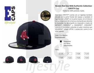 CAPS

E

lifestyle

Boston Red Sox MLB Authentic Collection
59FIFTY Cap
Hecho de 100% poliéster, tejido,
Esta Gorra 59FIFTY® cuenta con un logotipo bordado
elevado en la parte frontal del equipo y bordado el
logotipo de la MLB® en la parte trasera. En el Interior
incluye el grabado de la marca y una banda que absorbe
la humedad. Su desempeño es mejorado a través de
NETECH™, COOLERA™ y SOLARERA™. COOLERA™
controla la humedad y absorbe el sudor, mientras que
SOLARERA™ ofrece UPF50 + protección contra la luz
solar intensa.
Color: Azul Marino
Disponibilidad:
Disponible
Pre-Venta
SobrePedido
Tallas:
6 7/8

7

7 1/8

7 1/4

7 3/8

7 1/2

7 5/8

7 3/4

8

 