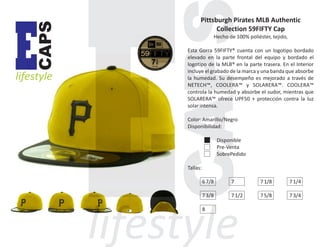 CAPS

E

lifestyle

Pittsburgh Pirates MLB Authentic
Collection 59FIFTY Cap
Hecho de 100% poliéster, tejido,
Esta Gorra 59FIFTY® cuenta con un logotipo bordado
elevado en la parte frontal del equipo y bordado el
logotipo de la MLB® en la parte trasera. En el Interior
incluye el grabado de la marca y una banda que absorbe
la humedad. Su desempeño es mejorado a través de
NETECH™, COOLERA™ y SOLARERA™. COOLERA™
controla la humedad y absorbe el sudor, mientras que
SOLARERA™ ofrece UPF50 + protección contra la luz
solar intensa.
Color: Amarillo/Negro
Disponibilidad:
Disponible
Pre-Venta
SobrePedido
Tallas:
6 7/8

7

7 1/8

7 1/4

7 3/8

7 1/2

7 5/8

7 3/4

8

 