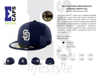 CAPS

E

lifestyle

San Diego Padres MLB Authentic
Collection 59FIFTY Cap
Hecho de 100% poliéster, tejido,
Esta Gorra 59FIFTY® cuenta con un logotipo bordado
elevado en la parte frontal del equipo y bordado el
logotipo de la MLB® en la parte trasera. En el Interior
incluye el grabado de la marca y una banda que absorbe
la humedad. Su desempeño es mejorado a través de
NETECH™, COOLERA™ y SOLARERA™. COOLERA™
controla la humedad y absorbe el sudor, mientras que
SOLARERA™ ofrece UPF50 + protección contra la luz
solar intensa.
Color: Azul Marino
Disponibilidad:
Disponible
Pre-Venta
SobrePedido
Tallas:
6 7/8

7

7 1/8

7 1/4

7 3/8

7 1/2

7 5/8

7 3/4

8

 