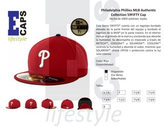 CAPS

E

lifestyle

Philadelphia Phillies MLB Authentic
Collection 59FIFTY Cap
Hecho de 100% poliéster, tejido,
Esta Gorra 59FIFTY® cuenta con un logotipo bordado
elevado en la parte frontal del equipo y bordado el
logotipo de la MLB® en la parte trasera. En el Interior
incluye el grabado de la marca y una banda que absorbe
la humedad. Su desempeño es mejorado a través de
NETECH™, COOLERA™ y SOLARERA™. COOLERA™
controla la humedad y absorbe el sudor, mientras que
SOLARERA™ ofrece UPF50 + protección contra la luz
solar intensa.
Color: Rojo
Disponibilidad:
Disponible
Pre-Venta
SobrePedido
Tallas:
6 7/8

7

7 1/8

7 1/4

7 3/8

7 1/2

7 5/8

7 3/4

8

 