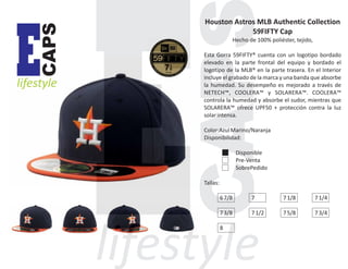 CAPS

E

lifestyle

Houston Astros MLB Authentic Collection
59FIFTY Cap
Hecho de 100% poliéster, tejido,
Esta Gorra 59FIFTY® cuenta con un logotipo bordado
elevado en la parte frontal del equipo y bordado el
logotipo de la MLB® en la parte trasera. En el Interior
incluye el grabado de la marca y una banda que absorbe
la humedad. Su desempeño es mejorado a través de
NETECH™, COOLERA™ y SOLARERA™. COOLERA™
controla la humedad y absorbe el sudor, mientras que
SOLARERA™ ofrece UPF50 + protección contra la luz
solar intensa.
Color:Azul Marino/Naranja
Disponibilidad:
Disponible
Pre-Venta
SobrePedido
Tallas:
6 7/8

7

7 1/8

7 1/4

7 3/8

7 1/2

7 5/8

7 3/4

8

 