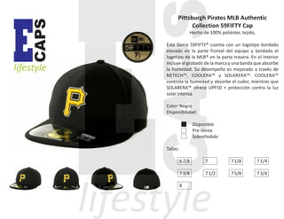 CAPS

E

lifestyle

Pittsburgh Pirates MLB Authentic
Collection 59FIFTY Cap
Hecho de 100% poliéster, tejido,
Esta Gorra 59FIFTY® cuenta con un logotipo bordado
elevado en la parte frontal del equipo y bordado el
logotipo de la MLB® en la parte trasera. En el Interior
incluye el grabado de la marca y una banda que absorbe
la humedad. Su desempeño es mejorado a través de
NETECH™, COOLERA™ y SOLARERA™. COOLERA™
controla la humedad y absorbe el sudor, mientras que
SOLARERA™ ofrece UPF50 + protección contra la luz
solar intensa.
Color: Negro
Disponibilidad:
Disponible
Pre-Venta
SobrePedido
Tallas:
6 7/8

7

7 1/8

7 1/4

7 3/8

7 1/2

7 5/8

7 3/4

8

 