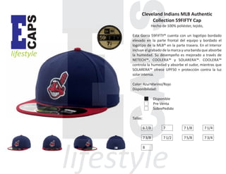 CAPS

E

lifestyle

Cleveland Indians MLB Authentic
Collection 59FIFTY Cap
Hecho de 100% poliéster, tejido,
Esta Gorra 59FIFTY® cuenta con un logotipo bordado
elevado en la parte frontal del equipo y bordado el
logotipo de la MLB® en la parte trasera. En el Interior
incluye el grabado de la marca y una banda que absorbe
la humedad. Su desempeño es mejorado a través de
NETECH™, COOLERA™ y SOLARERA™. COOLERA™
controla la humedad y absorbe el sudor, mientras que
SOLARERA™ ofrece UPF50 + protección contra la luz
solar intensa.
Color: Azul Marino/Rojo
Disponibilidad:
Disponible
Pre-Venta
SobrePedido
Tallas:
6 7/8

7

7 1/8

7 1/4

7 3/8

7 1/2

7 5/8

7 3/4

8

 