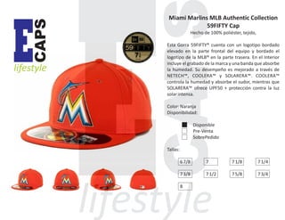 CAPS

E

lifestyle

Miami Marlins MLB Authentic Collection
59FIFTY Cap
Hecho de 100% poliéster, tejido,
Esta Gorra 59FIFTY® cuenta con un logotipo bordado
elevado en la parte frontal del equipo y bordado el
logotipo de la MLB® en la parte trasera. En el Interior
incluye el grabado de la marca y una banda que absorbe
la humedad. Su desempeño es mejorado a través de
NETECH™, COOLERA™ y SOLARERA™. COOLERA™
controla la humedad y absorbe el sudor, mientras que
SOLARERA™ ofrece UPF50 + protección contra la luz
solar intensa.
Color: Naranja
Disponibilidad:
Disponible
Pre-Venta
SobrePedido
Tallas:
6 7/8

7

7 1/8

7 1/4

7 3/8

7 1/2

7 5/8

7 3/4

8

 