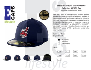 CAPS

E

lifestyle

Cleveland Indians MLB Authentic
Collection 59FIFTY Cap
Hecho de 100% poliéster, tejido,
Esta Gorra 59FIFTY® cuenta con un logotipo bordado
elevado en la parte frontal del equipo y bordado el
logotipo de la MLB® en la parte trasera. En el Interior
incluye el grabado de la marca y una banda que absorbe
la humedad. Su desempeño es mejorado a través de
NETECH™, COOLERA™ y SOLARERA™. COOLERA™
controla la humedad y absorbe el sudor, mientras que
SOLARERA™ ofrece UPF50 + protección contra la luz
solar intensa.
Color: Azul Marino
Disponibilidad:
Disponible
Pre-Venta
SobrePedido
Tallas:
6 7/8

7

7 1/8

7 1/4

7 3/8

7 1/2

7 5/8

7 3/4

8

 