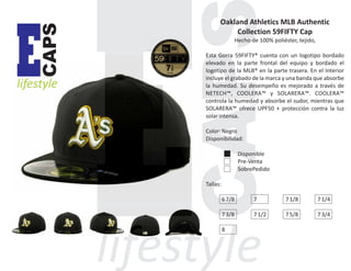 CAPS

E

lifestyle

Oakland Athletics MLB Authentic
Collection 59FIFTY Cap
Hecho de 100% poliéster, tejido,
Esta Gorra 59FIFTY® cuenta con un logotipo bordado
elevado en la parte frontal del equipo y bordado el
logotipo de la MLB® en la parte trasera. En el Interior
incluye el grabado de la marca y una banda que absorbe
la humedad. Su desempeño es mejorado a través de
NETECH™, COOLERA™ y SOLARERA™. COOLERA™
controla la humedad y absorbe el sudor, mientras que
SOLARERA™ ofrece UPF50 + protección contra la luz
solar intensa.
Color: Negro
Disponibilidad:
Disponible
Pre-Venta
SobrePedido
Tallas:
6 7/8

7

7 1/8

7 1/4

7 3/8

7 1/2

7 5/8

7 3/4

8

 
