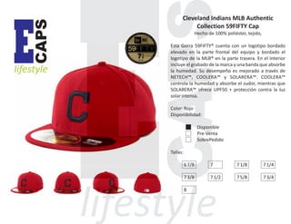 CAPS

E

lifestyle

Cleveland Indians MLB Authentic
Collection 59FIFTY Cap
Hecho de 100% poliéster, tejido,
Esta Gorra 59FIFTY® cuenta con un logotipo bordado
elevado en la parte frontal del equipo y bordado el
logotipo de la MLB® en la parte trasera. En el Interior
incluye el grabado de la marca y una banda que absorbe
la humedad. Su desempeño es mejorado a través de
NETECH™, COOLERA™ y SOLARERA™. COOLERA™
controla la humedad y absorbe el sudor, mientras que
SOLARERA™ ofrece UPF50 + protección contra la luz
solar intensa.
Color: Rojo
Disponibilidad:
Disponible
Pre-Venta
SobrePedido
Tallas:
6 7/8

7

7 1/8

7 1/4

7 3/8

7 1/2

7 5/8

7 3/4

8

 