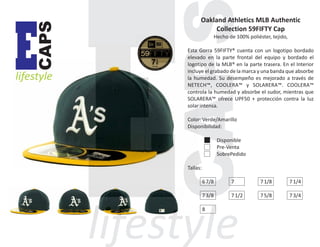 CAPS

E

lifestyle

Oakland Athletics MLB Authentic
Collection 59FIFTY Cap
Hecho de 100% poliéster, tejido,
Esta Gorra 59FIFTY® cuenta con un logotipo bordado
elevado en la parte frontal del equipo y bordado el
logotipo de la MLB® en la parte trasera. En el Interior
incluye el grabado de la marca y una banda que absorbe
la humedad. Su desempeño es mejorado a través de
NETECH™, COOLERA™ y SOLARERA™. COOLERA™
controla la humedad y absorbe el sudor, mientras que
SOLARERA™ ofrece UPF50 + protección contra la luz
solar intensa.
Color: Verde/Amarillo
Disponibilidad:
Disponible
Pre-Venta
SobrePedido
Tallas:
6 7/8

7

7 1/8

7 1/4

7 3/8

7 1/2

7 5/8

7 3/4

8

 