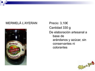 MERMELÁ L’AYERAN   Precio: 3,10€
                   Cantidad 330 g
                   De elaboración artesanal a
                     base de
                     arándanos y azúcar, sin
                     conservantes ni
                     colorantes
 