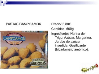PASTAS CAMPOAMOR   Precio: 3,80€
                   Cantidad: 600g
                   Ingredientes Harina de
                      Trigo, Azúcar, Margarina,
                      Jarabe de azúcar
                      invertida, Gasificante
                      (bicarbonato amónico).
 