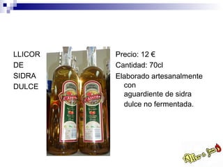 LLICOR   Precio: 12 €
DE       Cantidad: 70cl
SIDRA    Elaborado artesanalmente
DULCE      con
           aguardiente de sidra
           dulce no fermentada.
 