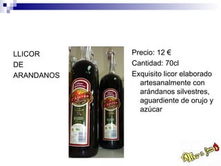 LLICOR      Precio: 12 €
DE          Cantidad: 70cl
ARANDANOS   Exquisito licor elaborado
              artesanalmente con
              arándanos silvestres,
              aguardiente de orujo y
              azúcar
 