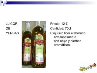 LLICOR   Precio: 12 €
DE       Cantidad: 70cl
YERBAS   Exquisito licor elaborado
           artesanalmente
           con orujo y hierbas
           aromáticas.
 
