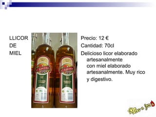 LLICOR   Precio: 12 €
DE       Cantidad: 70cl
MIEL     Delicioso licor elaborado
           artesanalmente
           con miel elaborado
           artesanalmente. Muy rico
           y digestivo.
 
