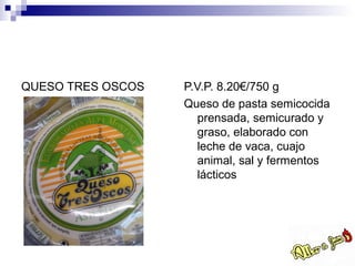 QUESO TRES OSCOS   P.V.P. 8.20€/750 g
                   Queso de pasta semicocida
                      prensada, semicurado y
                      graso, elaborado con
                      leche de vaca, cuajo
                      animal, sal y fermentos
                      lácticos
 