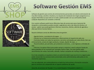 Software de gestión para centros de entrenamientos personales con electro estimulación de
muy fácil manejo, sencillo e intuitivo y no requiere de instalación de ningún programa en su
equipo informático ya que está en la nube y podrá acceder con sus contraseñas desde
cualquier dispositivo con conexión a internet.
Con nuestro software podrá tener diferentes tipos de acceso para que el personal de
recepción o entrenadores puedan acceder a agenda tan solo y dar altas de clientes o el
acceso – gestor que puede gestionar informes, tesorerías, clientes, además de agendas y
altas que tiene el acceso básico.
Nuestro Software consta de diferentes áreas de gestión:
- Agenda (avisos, recordatorios de pagos, ...)
- Clientes con su historial de asistencias y observaciones al respecto de cada una.
- Contratos (todas con todas las opciones y servicios contratados por cada cliente, bien sea
entrenamiento, compra de algún producto, masaje, alquiler de ropa, …)
- Tesorería (diaria, por periodos, por productos o servicios, …) con ingresos y retiradas de
caja.
- Informes: Se aplican filtros para poder extraer e importar a excel cualquier listado de
datos grabados en los contratos por concepto, fecha o dato. Con esto podrás saber
vencimientos de cuotas, facturado, cobrado, realizar campañas de mailing o telefónicas, …
Es el más completo y te ayudara a tener un control de todo lo que ocurre en tu negocio para
poder emprender las acciones tanto comerciales como administrativas adecuadas en los
momentos oportunos.
Una vez adquirido, por multiconferencia se darán las instrucciones y formación necesaria
para su correcto uso y dispondrá de un soporte telefónico de ayuda.
SOLICITA UN ACCESO DE PRUEBA Y TE LO MOSTRAMOS TOTALMENTE GRATIS !!!
 