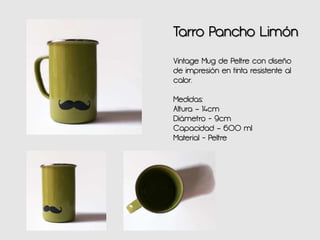 Tarro Pancho Limón
Vintage Mug de Peltre con diseño
de impresión en tinta resistente al
calor.
Medidas:
Altura – 14cm
Diámetro - 9cm
Capacidad – 600 ml
Material - Peltre
 