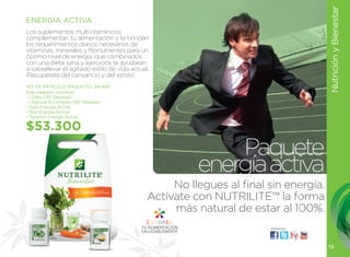 Nutrición y Bienestar
ENERGÍA ACTIVA
los suplementos multivitamínicos
complementan tu alimentación y te brindan
los requerimientos diarios necesarios de
vitaminas, minerales y fitonutrientes para un
óptimo nivel de energía, que combinados
con una dieta sana y ejercicios te ayudaran
a sobrellevar el agitado estilo de vida actual.
¡Recupérate del cansancio y del estrés!
NO. DE ARTÍCULO (PAQUETE): 245480
Este paquete contiene:
- 1 Daily (30 Tabletas)
- 1 Natural B Complex (90 Tabletas)
- Guía Energía Activa
- Test Energía Activa
- Tarjetón Energía Activa

$53.300
                                                            Paquete
                                                        energía activa
                                                   No llegues al final sin energía.
                                              Actívate con NUTRILITE™ la forma
                                                   más natural de estar al 100%.
                                                                       visítanos:




                                                                                      13
 