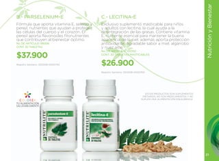Nutrición y Bienestar
B.- PARSELENIUM-E                           C.- LECITINA-E
Fórmula que aporta vitamina E, selenio y    Exclusivo suplemento masticable para niños
perejil, nutrientes que ayudan a proteger   y adultos con lecitina, la cual ayuda a la
las células del cuerpo y el corazón. El     desintegración de las grasas. Contiene vitamina
perejil aporta flavonoides fitonutrientes   E, nutriente esencial para mantener la buena
que contribuyen al bienestar óptimo.        apariencia de la piel, además aporta protección
No. DE ARTÍCULO: 106556                     antioxidante. Agradable sabor a miel, algarrobo
CONT. 30 TABLETAS                           y nuez arce.
                                            No. DE ARTÍCULO: 100150

$37.900                                     CONT. 30 TABLETAS MASTICABLES


Registro Sanitario: SD2008-0000743          $26.900
                                            Registro Sanitario: SD2008-0000760




                                                                              ESTOS PRODUCTOS SON SUPLEMENTOS
                                                                            DIETARIOS, NO SON MEDICAMENTOS Y NO
                   B                                    C                  SUPLEN UNA ALIMENTACIÓN EQUILIBRADA.




                                                                                                                  21
 
