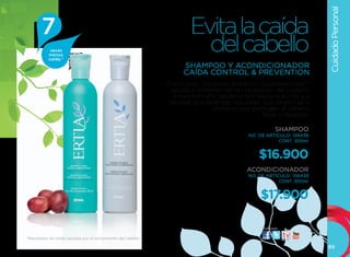 Cuidado Personal
        7                                                               Evita la caída
           veces
           menos
           caída.*
                                                                          del cabello
                                                                     SHAMPOO Y ACONDICIONADOR
                                                                     CAÍDA CONTROL & PREVENTION
                                                               El exclusivo Complejo Botánico Quatriesencials™
                                                                  ayuda a incrementar la hidratación del cabello,
                                                                   a reconstruirlo desde la raíz hasta la punta y a
                                                                renovar sus defensas naturales. Sus vitaminas y
                                                                                 aminoácidos protegen el cabello
                                                                                                  frágil y delgado.

                                                                                                          SHAMPOO
                                                                                             NO. DE ARTÍCULO: 106438
                                                                                                         CONT. 300ml


                                                                                                $16.900
                                                                                            ACONDICIONADOR
                                                                                             NO. DE ARTÍCULO: 106439
                                                                                                         CONT. 300ml


                                                                                                 $17.900

                                                                                                  visítanos:

*Resultados de caida causada por el rompimiento del cabello.

                                                                                                                       65
 