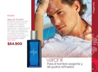 Fragancias
PLEIOS

Agua de Tocador
Diseñada para el hombre
exitoso que disfruta de
su espacio y tiempo.
Fragancia a maderas
aromáticas y helechos que
descubren su elegancia.
un toque de bergamoto
y lavanda se mezclan
con ámbar, patchouli y el
exótico cedro mulanje.
NO. DE ARTÍCULO: 106463
CONT. 100ml


$64.900


                            Original y
                            varonil exigente y
                            Para el hombre
                            de gustos refinados
                                                  81
 