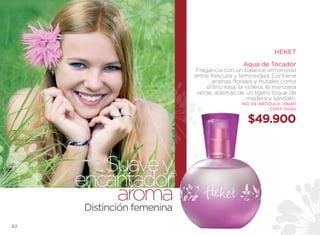 HEKET

                                                Agua de Tocador
                            Fragancia con un balance armonioso
                            entre frescura y femineidad. Contiene
                                   aromas florales y frutales como
                                 el lirio rosa, la violeta, la manzana
                             verde, además de un ligero toque de
                                                    madera y sándalo.
                                               NO. DE ARTÍCULO: 106451
                                                           CONT. 100ml


                                                 $49.900



           Suave y
     encantador
              aroma
      Distinción femenina
82
 