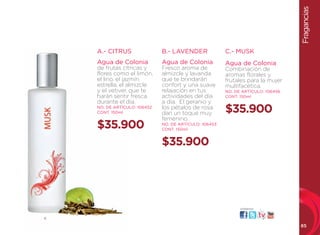 Fragancias
    A.- CITRUS                B.- LAVENDER              C.- MUSK
    Agua de Colonia           Agua de Colonia           Agua de Colonia
    de frutas cítricas y      Fresco aroma de           Combinación de
    flores como el limón,     almizcle y lavanda        aromas florales y
    el lirio, el jazmín       que te brindarán          frutales para la mujer
    estrella, el almizcle     confort y una suave       multifacética.
    y el vetiver, que te      relajación en tus         NO. DE ARTÍCULO: 106456
    harán sentir fresca       actividades del día       CONT. 150ml
    durante el día.           a día. El geranio y
    NO. DE ARTÍCULO: 106452
    CONT. 150ml
                              los pétalos de rosa
                              dan un toque muy          $35.900
                              femenino.
    $35.900                   NO. DE ARTÍCULO: 106453
                              CONT. 150ml


                              $35.900




                                                              visítanos:


C

                                                                                  85
 