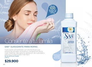 Rinde
                                                         100
                                                        lavadas en
                                                         cargas de
                                                           2.5 kg




 Consiente a tu familia
 SA8™ SUAVIZANTE PARA ROPAS
 Suavizante concentrado con aroma floral que
 reduce las arrugas, la estática y el deterioro de la
 ropa. Además, devuelve la sensación de suavidad y
 permite un planchado más fácil.                              Restaura la
 NO. DE ARTÍCULO: 103408                                       suavidad
 CONT. 1L                                                     de la ropa.


 $29.900
90
 