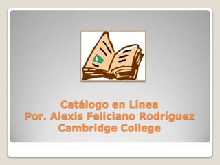 Catálogo en LíneaPor. Alexis Feliciano RodríguezCambridge College 