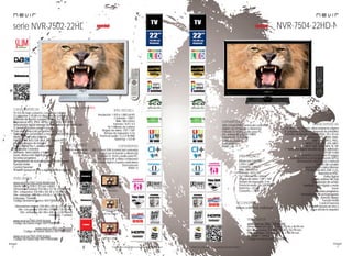 20
imagen
Consulta las características actualizadas en www.nevir.es 21
imagen
Consulta las características actualizadas en www.nevir.es
serie NVR-7502-22HD
NVR-7502-22HD-B SLIM
TV LED de bajo consumo, compacta y ligera
22 pulgadas (<55,88 cm diagonal de pantalla)
Estándar de fijación a pared VESA: 7,5 x 7,5 cm
Reproduce MP3, JPEG, MPEG-1-2-4, XVID, AVI, MKV
Sintonizador digital terrestre de alta definición TDT-HD H.264
CI (Interfaz Común para TV pago)
Guía electrónica de programación (EPG)
Sintonización automática y manual, Edición de canales
Menú OSD en varios idiomas
PAL/SECAM; B/G; D/K; I; L/L, Reproduce NTSC
Filtros de mejora de imagen
Dolby Digital Plus +, estéreo NICAM
Ecualizador 5 bandas
Teletexto, texto rápido y mute
Zoom, Reducción digital de ruido
Escaneo progresivo
Temporizador de autoapagado (función Sleep)
Función Hotel
Control Parental
Timeshift (pausa en vivo y sigue donde lo dejaste)
Resolución: 1.920 x 1.080 Full HD
Contraste: 1.000:1
Brillo: 300 cd/m2
Formato: 16:9 / 4:3
16,7 millones de colores
Ángulo de visión: 170º / 150º
Tiempo de respuesta: 5 ms
Potencia audio: 2 x 2,5 W RMS
Stand by: < 0,5 W
USB 2.0 host DVR (control del contenido
digital con el mando a distancia)
Entrada CI, VGA y audio para PC,
AV, antena RF y video compuesto
Salida audio digital coaxial y auriculares
Euroconector
HDMI 1.4
www.nevir.es/7502-22HD-BSLIM.html
Diseño SLIM y DVB-C (TV por cable)
Dimensiones unidad: 516 AN x 317 AL x 35 PR mm
Dim. con peana: 516 AN x 352 AL x 134 PR mm
Dim. embalaje: 653 AN x 410 AL x 120 PR mm
Embalaje: 1 unidad
Código de barras blanco: 8427155020653
Dimensiones unidad: 534 AN x 345 AL x 53 PR mm
Dim. con peana: 534 AN x 379 AL x 135 PR mm
Dim. embalaje: 661 AN x 440 AL x 130 PR mm
Embalaje: 1 unidad
www.nevir.es/7502-22HD-N.html
Código de barras negro: 8427155009993
www.nevir.es/7502-22HD-B.html
Código de barras blanco: 8427155020042
www.nevir.es/7502-22HD-R.html
Código de barras rojo: 8427155020080
Mando a distancia
multifunción
accesorios
NVR-7502-22HD-N
NVR-7502-22HD-R
características info técnica
conexiones
más datos
NVR-7504-22HD-N
TV LED de bajo consumo, ultracompacta y ligera
22 pulgadas (<55,88 cm diagonal de pantalla)
Estándar de fijación a pared VESA: 10 x 10 cm
Reproduce MP3, WMA, M4A,
BMP, JPG, JPEG, PNG,
MPEG-1-2-4, XVID, AVI, MKV,
MOV, DAT, VOB, MP4, TS, TXT
Sintonizador digital terrestre de alta definición
TDT-HD H.264
CI (Interfaz Común para TV pago)
Guía electrónica de programación (EPG)
Sintonización automática y manual
Edición de canales
Menú OSD en varios idiomas
PAL/SECAM; B/G; D/K; I; L/L,
Reproduce NTSC
Dolby Digital
Sonido estéreo NICAM
Ecualizador de sonido
Teletexto, texto rápido y mute
Zoom
Escaneo progresivo
Temporizador de autoapagado
(función Sleep)
Función Hotel
Control Parental
Timeshift (pausa en vivo y
sigue donde lo dejaste)
Resolución FULL HD
1.920 x 1.080
Contraste: 1.000:1
Brillo: 250 cd/m2
Formato: 16:9 / 4:3
16,7 millones de colores
Ángulo de visión: 170º / 160º
Tiempo de respuesta: 5 ms
Potencia audio: 2 x 3 W RMS
Stand by: < 0,5 W
Consumo: < 25 W
USB 2.0 host DVR (control del contenido
digital con el mando a distancia)
Entrada CI, VGA y audio para PC,
AV, antena RF y video YPBPR
Entrada DC 12 V (3 A)
Salida auriculares
Euroconector
HDMI 1.4a
Mando a distancia multifunción
www.nevir.es/ 7504-22HD-N.html
Dimensiones unidad: 515 AN x 310 AL x 46 PR mm
Dim. con peana: 515 AN x 360 AL x 152 PR mm
Dim. embalaje: 570 AN x 425 AL x 105 PR mm
Embalaje: 1 unidad
Código de barras: 8427155020493
características
info técnica
conexiones
accesorios
novedad
más datos
NVR-7502-22HD-B
novedad
 
